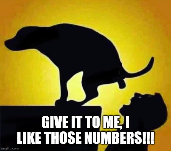 Dog Shit In Mouth | GIVE IT TO ME, I LIKE THOSE NUMBERS!!! | image tagged in dog shit in mouth | made w/ Imgflip meme maker