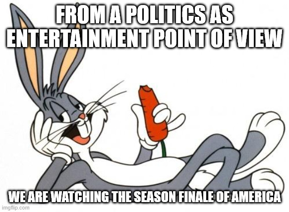 The adventure of bugs bunny | FROM A POLITICS AS ENTERTAINMENT POINT OF VIEW; WE ARE WATCHING THE SEASON FINALE OF AMERICA | image tagged in the adventure of bugs bunny | made w/ Imgflip meme maker