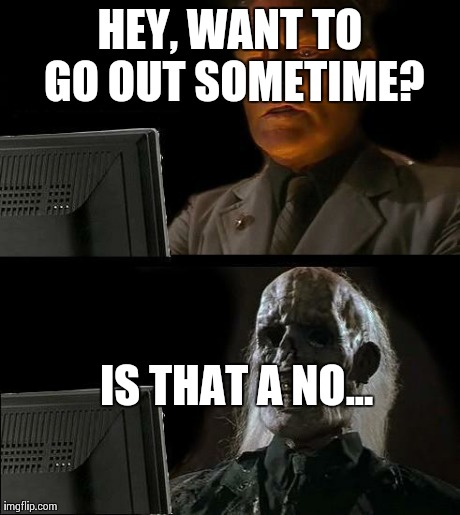 I'll Just Wait Here | HEY, WANT TO GO OUT SOMETIME? IS THAT A NO... | image tagged in memes,ill just wait here | made w/ Imgflip meme maker
