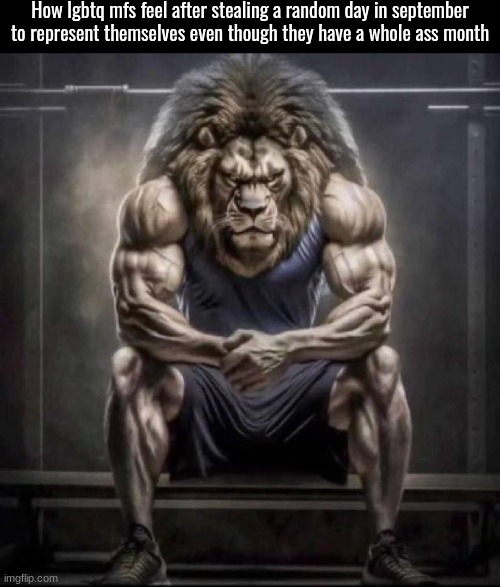 ​ | How lgbtq mfs feel after stealing a random day in september to represent themselves even though they have a whole ass month | image tagged in buff lion sitting | made w/ Imgflip meme maker