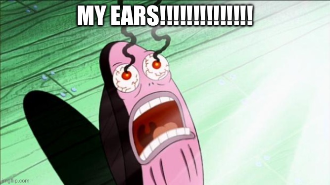 Spongebob My Eyes | MY EARS!!!!!!!!!!!!!! | image tagged in spongebob my eyes | made w/ Imgflip meme maker
