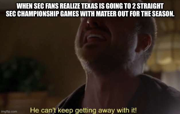 He can't keep getting away with it | WHEN SEC FANS REALIZE TEXAS IS GOING TO 2 STRAIGHT SEC CHAMPIONSHIP GAMES WITH MATEER OUT FOR THE SEASON. | image tagged in he can't keep getting away with it | made w/ Imgflip meme maker