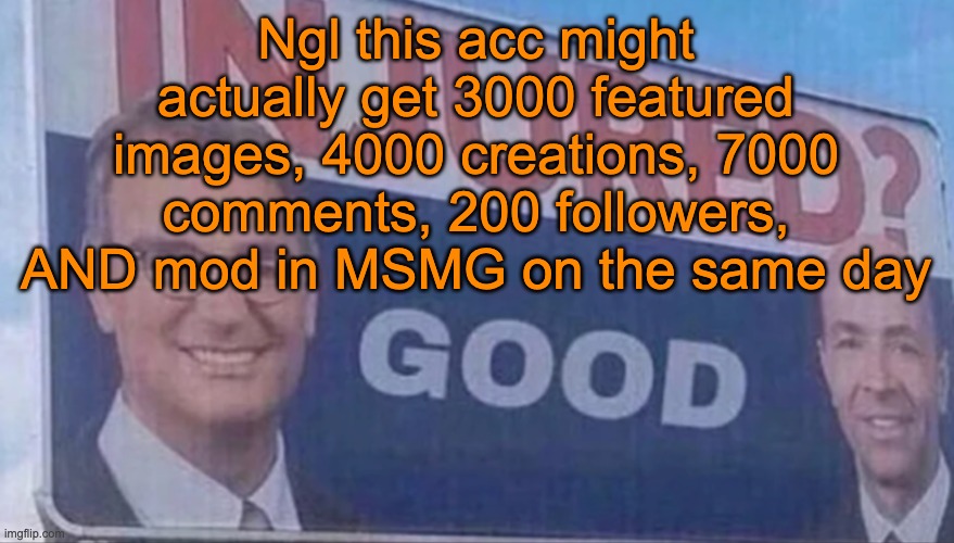 Injured Good announcement | Ngl this acc might actually get 3000 featured images, 4000 creations, 7000 comments, 200 followers, AND mod in MSMG on the same day | image tagged in injured good announcement | made w/ Imgflip meme maker