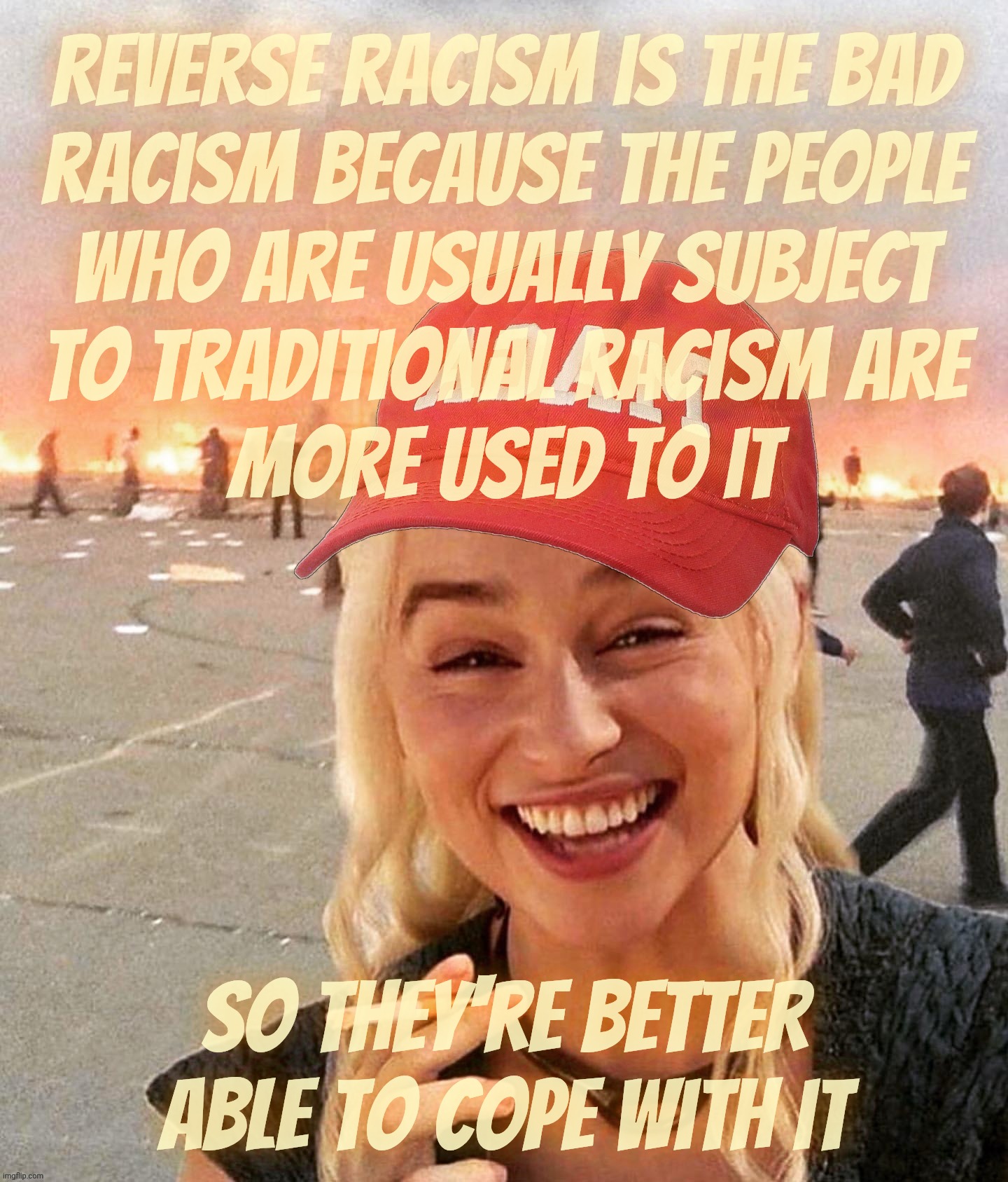 Reverse racism. Because the reverse race has feelings also. | Reverse racism is the bad
racism because the people
who are usually subject
to traditional racism are
more used to it; So they're better able to cope with it | image tagged in disaster smoker girl maga edition,reverse racism,racism against the reverse race,racism,racism is racism,reverse racism ain't | made w/ Imgflip meme maker