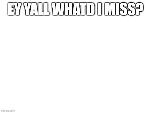 EY YALL WHATD I MISS? | made w/ Imgflip meme maker