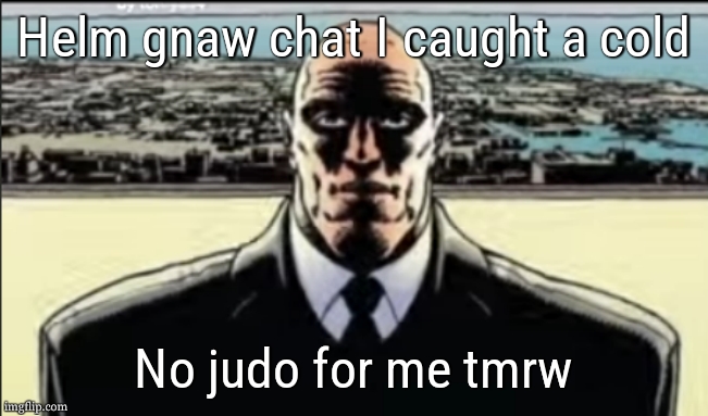 well ig this had to happen | Helm gnaw chat I caught a cold; No judo for me tmrw | image tagged in uncanny bussiness man | made w/ Imgflip meme maker