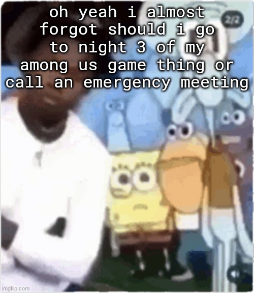 aight dawg | oh yeah i almost forgot should i go to night 3 of my among us game thing or call an emergency meeting | image tagged in aight dawg | made w/ Imgflip meme maker