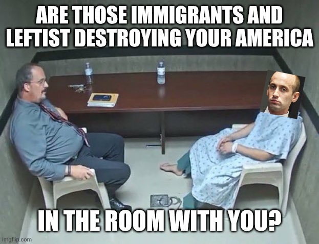 Are they in the room with us right now? | ARE THOSE IMMIGRANTS AND LEFTIST DESTROYING YOUR AMERICA IN THE ROOM WITH YOU? | image tagged in are they in the room with us right now | made w/ Imgflip meme maker