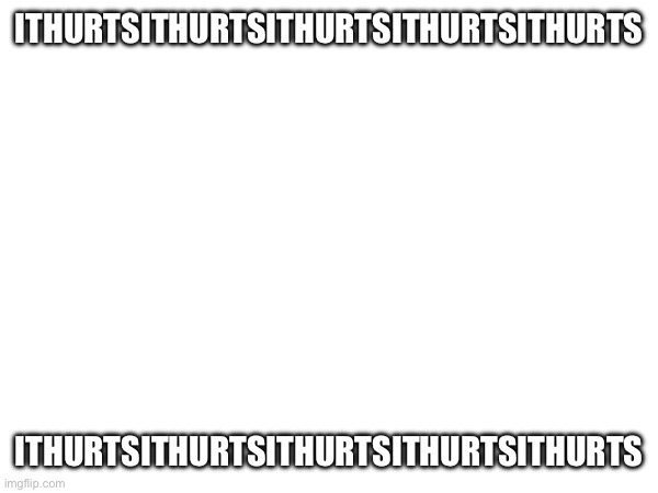 ouch ouch owie ouch owwwww :( | ITHURTSITHURTSITHURTSITHURTSITHURTS; ITHURTSITHURTSITHURTSITHURTSITHURTS | image tagged in e | made w/ Imgflip meme maker