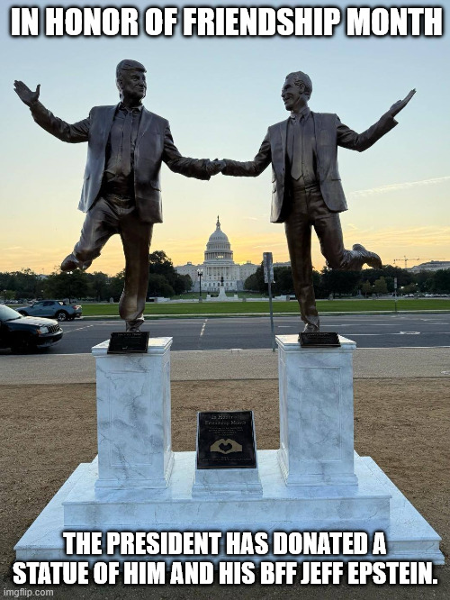 IN HONOR OF FRIENDSHIP MONTH; THE PRESIDENT HAS DONATED A STATUE OF HIM AND HIS BFF JEFF EPSTEIN. | made w/ Imgflip meme maker