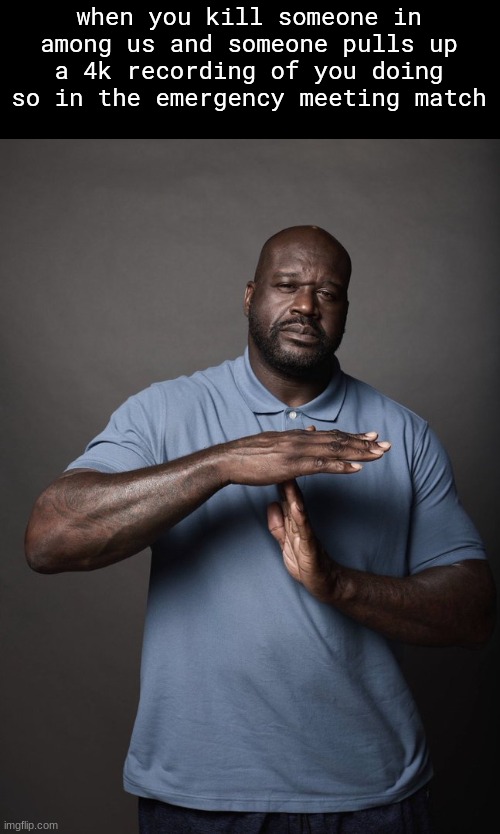 ‎ | when you kill someone in among us and someone pulls up a 4k recording of you doing so in the emergency meeting match | image tagged in shaq timeout | made w/ Imgflip meme maker
