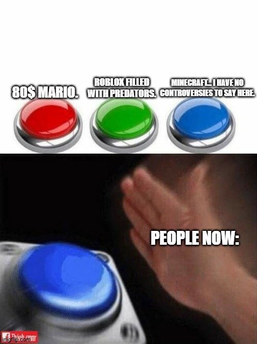 I agree. | MINECRAFT... I HAVE NO CONTROVERSIES TO SAY HERE. ROBLOX FILLED WITH PREDATORS. 80$ MARIO. PEOPLE NOW: | image tagged in three buttons,mario,roblox,minecraft | made w/ Imgflip meme maker