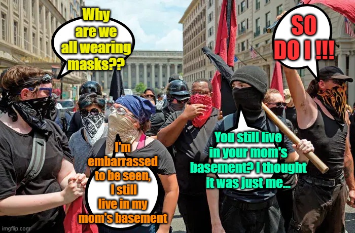 Antifa basement dwellers out for a stroll | SO DO I !!! Why are we all wearing masks?? I'm embarrassed to be seen,  I still live in my mom's basement; You still live in your mom's basement? I thought it was just me... | image tagged in antifa,basement dweller,leftists,trump derangement syndrome,losers | made w/ Imgflip meme maker