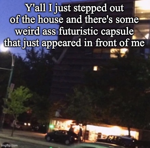 GET THE FUCK DOWN FROM THERE | Y'all I just stepped out of the house and there's some weird ass futuristic capsule that just appeared in front of me | image tagged in get the fuck down from there | made w/ Imgflip meme maker