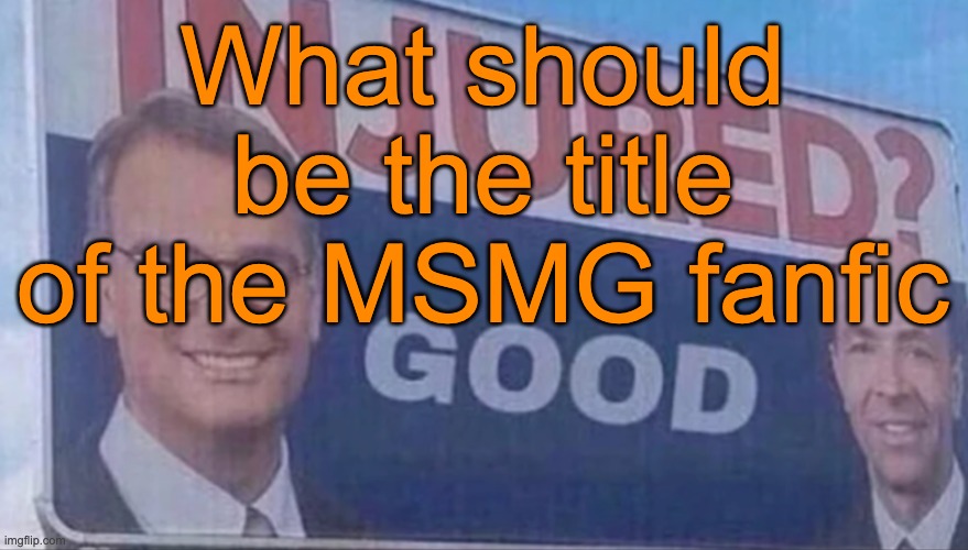Reminder that it's about a user travelling back in time to prevent a dystopian future of MSMG | What should be the title of the MSMG fanfic | image tagged in injured good announcement | made w/ Imgflip meme maker