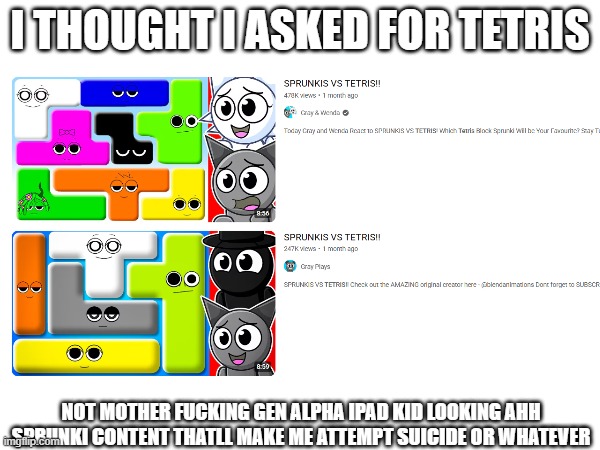 i found this while browsing tetris | I THOUGHT I ASKED FOR TETRIS; NOT MOTHER FUCKING GEN ALPHA IPAD KID LOOKING AHH SPRUNKI CONTENT THATLL MAKE ME ATTEMPT SUICIDE OR WHATEVER | image tagged in sprunki | made w/ Imgflip meme maker