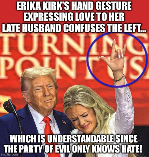 Devil Horns??? | ERIKA KIRK’S HAND GESTURE EXPRESSING LOVE TO HER LATE HUSBAND CONFUSES THE LEFT…; WHICH IS UNDERSTANDABLE SINCE THE PARTY OF EVIL ONLY KNOWS HATE! | image tagged in erika kirk,hand gesture,i love you | made w/ Imgflip meme maker