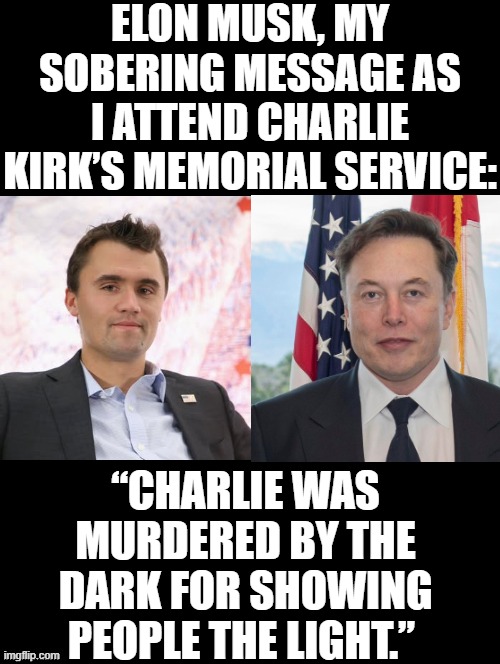Truth! | ELON MUSK, MY SOBERING MESSAGE AS I ATTEND CHARLIE KIRK’S MEMORIAL SERVICE:; “CHARLIE WAS MURDERED BY THE DARK FOR SHOWING PEOPLE THE LIGHT.” | image tagged in the truth | made w/ Imgflip meme maker
