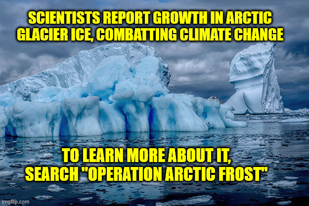 SCIENTISTS REPORT GROWTH IN ARCTIC GLACIER ICE, COMBATTING CLIMATE CHANGE; TO LEARN MORE ABOUT IT, SEARCH "OPERATION ARCTIC FROST" | made w/ Imgflip meme maker