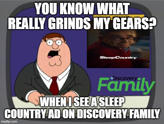 Peter Griffin News | YOU KNOW WHAT REALLY GRINDS MY GEARS? WHEN I SEE A SLEEP COUNTRY AD ON DISCOVERY FAMILY | image tagged in memes,peter griffin news | made w/ Imgflip meme maker