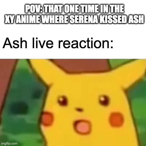 that one scene yall | POV: THAT ONE TIME IN THE XY ANIME WHERE SERENA KISSED ASH; Ash live reaction: | image tagged in memes,surprised pikachu,pokemon memes,ash ketchum | made w/ Imgflip meme maker