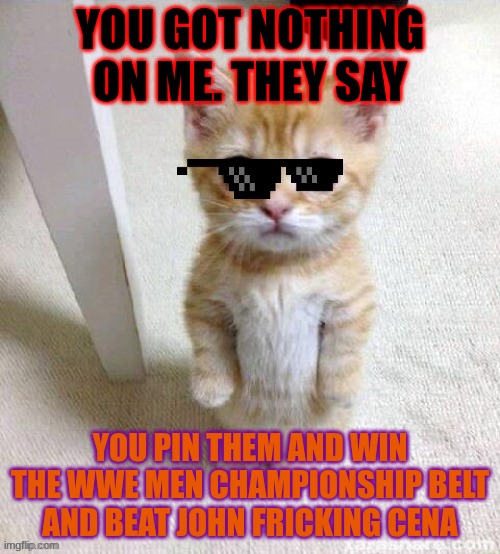 WWE Wrestler Cat named EL GATO! | YOU GOT NOTHING ON ME. THEY SAY; YOU PIN THEM AND WIN THE WWE MEN CHAMPIONSHIP BELT AND BEAT JOHN FRICKING CENA | image tagged in el gato,wwe raw,john cena | made w/ Imgflip meme maker
