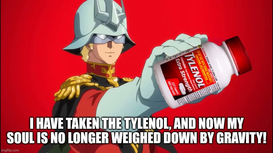 Char takes Tylenol | I HAVE TAKEN THE TYLENOL, AND NOW MY SOUL IS NO LONGER WEIGHED DOWN BY GRAVITY! | image tagged in gundam,memes,autism | made w/ Imgflip meme maker