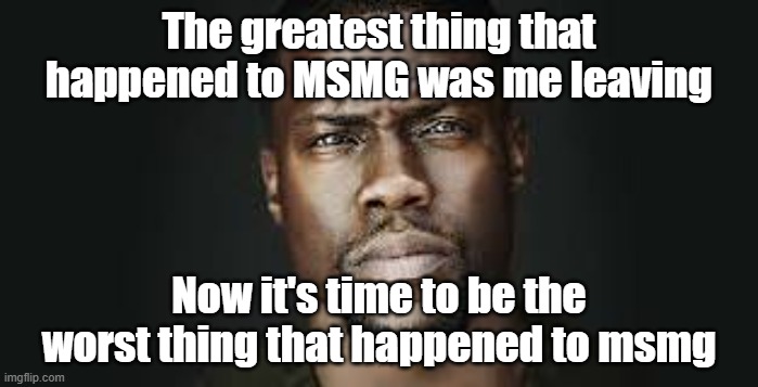 Kevin Hart Stare | The greatest thing that happened to MSMG was me leaving; Now it's time to be the worst thing that happened to msmg | image tagged in kevin hart stare | made w/ Imgflip meme maker