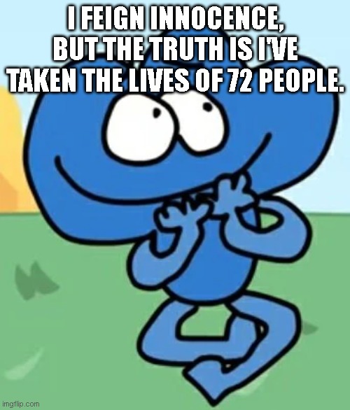 chill | I FEIGN INNOCENCE, BUT THE TRUTH IS I'VE TAKEN THE LIVES OF 72 PEOPLE. | image tagged in bfdi | made w/ Imgflip meme maker