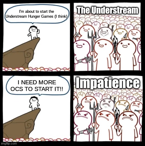 I NEED MORE OCS!!! | The Understream; I'm about to start the Understream Hunger Games (I think); Impatience; I NEED MORE OCS TO START IT!! | image tagged in cliff announcement,hunger games | made w/ Imgflip meme maker