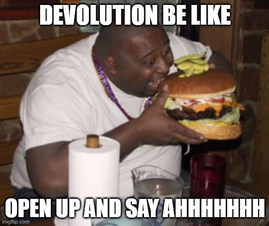 Fat guy eating burger | DEVOLUTION BE LIKE; OPEN UP AND SAY AHHHHHHH | image tagged in fat guy eating burger | made w/ Imgflip meme maker