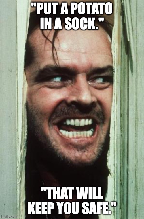 Here's Johnny | "PUT A POTATO IN A SOCK."; "THAT WILL KEEP YOU SAFE." | image tagged in memes,here's johnny | made w/ Imgflip meme maker