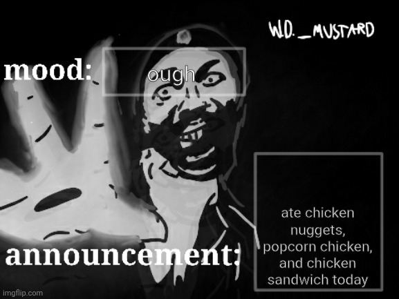 W.D._MUSTARD announcement temp | ough; ate chicken nuggets, popcorn chicken, and chicken sandwich today | image tagged in w d _mustard announcement temp | made w/ Imgflip meme maker