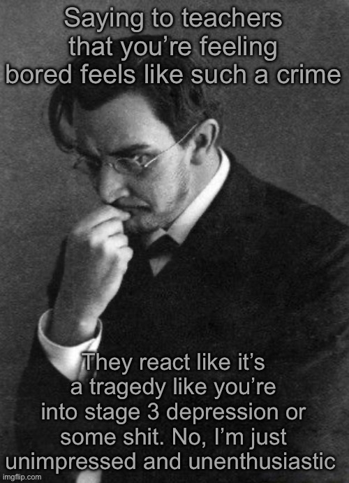 Not everyone’s default mood is happy happy rainbow sunshine dawg | Saying to teachers that you’re feeling bored feels like such a crime; They react like it’s a tragedy like you’re into stage 3 depression or some shit. No, I’m just unimpressed and unenthusiastic | image tagged in i karamazov | made w/ Imgflip meme maker
