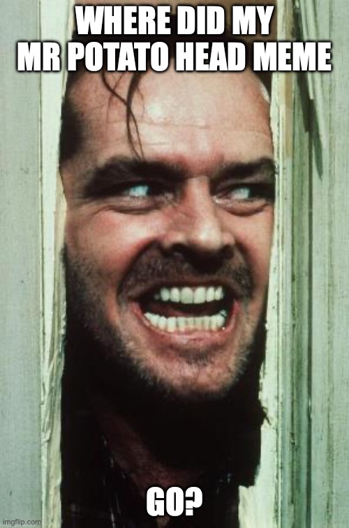 Here's Johnny Meme | WHERE DID MY MR POTATO HEAD MEME; GO? | image tagged in memes,here's johnny | made w/ Imgflip meme maker