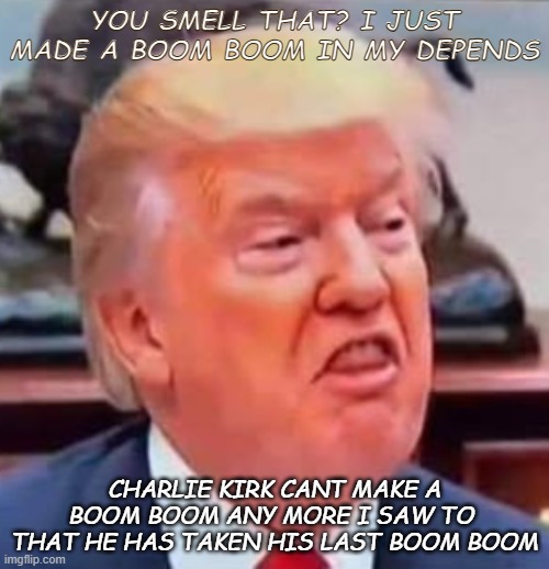 YOU SMELL THAT? I JUST MADE A BOOM BOOM IN MY DEPENDS; CHARLIE KIRK CANT MAKE A BOOM BOOM ANY MORE I SAW TO  THAT HE HAS TAKEN HIS LAST BOOM BOOM | made w/ Imgflip meme maker