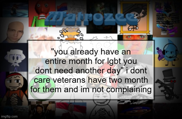 Matrozee Template V2 | "you already have an entire month for lgbt you dont need another day" i dont care veterans have two month for them and im not complaining | image tagged in matrozee template v2 | made w/ Imgflip meme maker