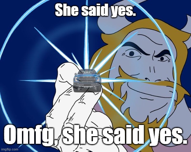 Asgore Truck | She said yes. Omfg, she said yes. | image tagged in asgore truck | made w/ Imgflip meme maker