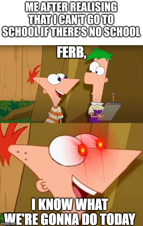 Totally not going to burn the school | ME AFTER REALISING THAT I CAN'T GO TO SCHOOL IF THERE'S NO SCHOOL | image tagged in ferb i know what we gonna do today,school | made w/ Imgflip meme maker