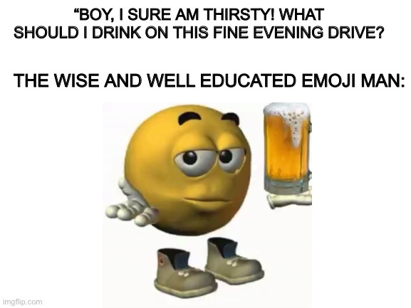 . | “BOY, I SURE AM THIRSTY! WHAT SHOULD I DRINK ON THIS FINE EVENING DRIVE? THE WISE AND WELL EDUCATED EMOJI MAN: | made w/ Imgflip meme maker