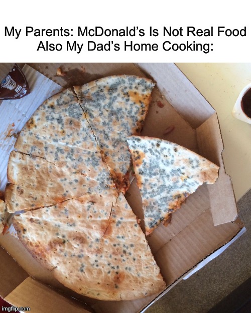 McDonald’s Is Real Food, Dad’s Home Cooking Causes Food Poisoning | My Parents: McDonald’s Is Not Real Food
Also My Dad’s Home Cooking: | image tagged in mouldy pizza | made w/ Imgflip meme maker