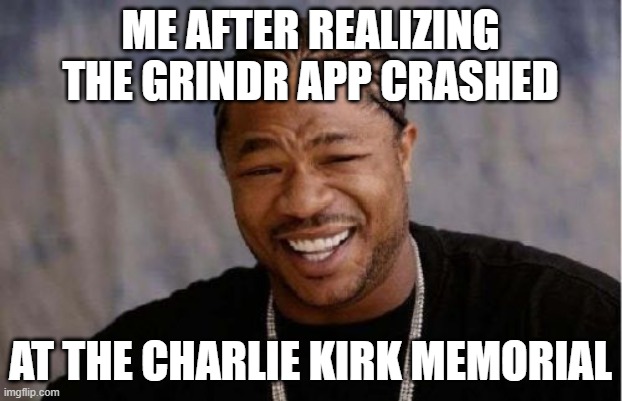 "Against the Gays" but you are gay... | ME AFTER REALIZING THE GRINDR APP CRASHED; AT THE CHARLIE KIRK MEMORIAL | image tagged in memes,yo dawg heard you | made w/ Imgflip meme maker
