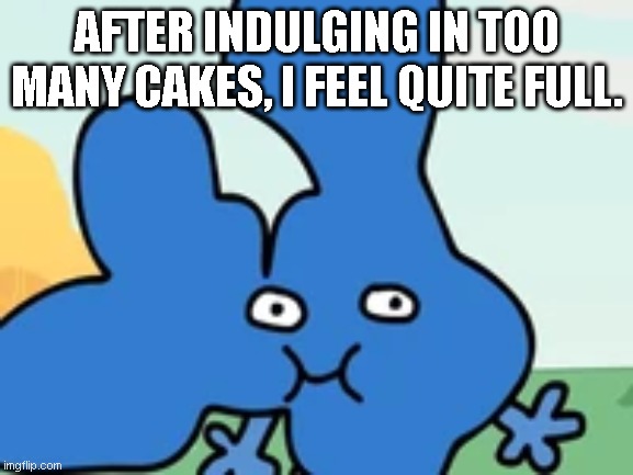 Fully four XD | AFTER INDULGING IN TOO MANY CAKES, I FEEL QUITE FULL. | image tagged in 4 is full,bfdi | made w/ Imgflip meme maker