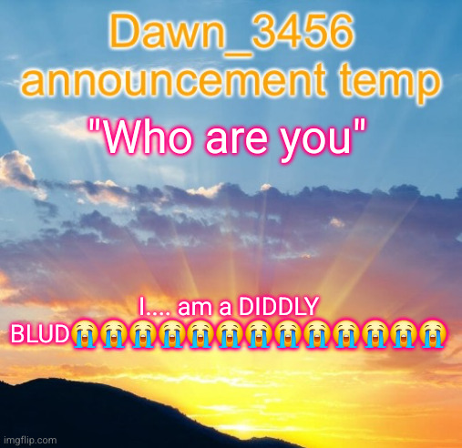Dawn_3456 announcement | "Who are you"; I.... am a DIDDLY BLUD😭😭😭😭😭😭😭😭😭😭😭😭😭 | image tagged in dawn_3456 announcement | made w/ Imgflip meme maker