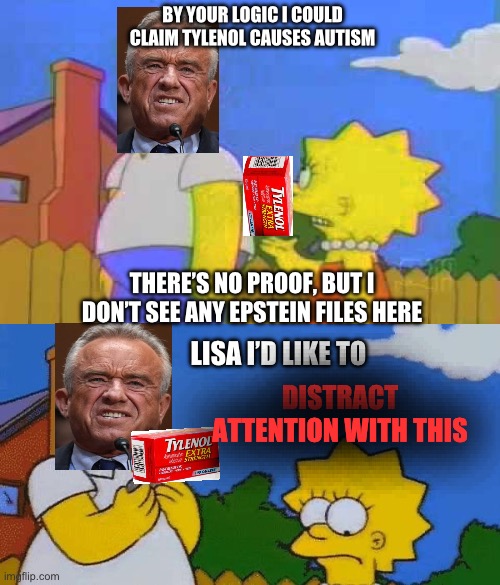 Take two of deez | BY YOUR LOGIC I COULD CLAIM TYLENOL CAUSES AUTISM; THERE’S NO PROOF, BUT I DON’T SEE ANY EPSTEIN FILES HERE; LISA I’D LIKE TO; DISTRACT ATTENTION WITH THIS | image tagged in memes,homer simpson,political humor,jeffrey epstein,kennedy,autism | made w/ Imgflip meme maker
