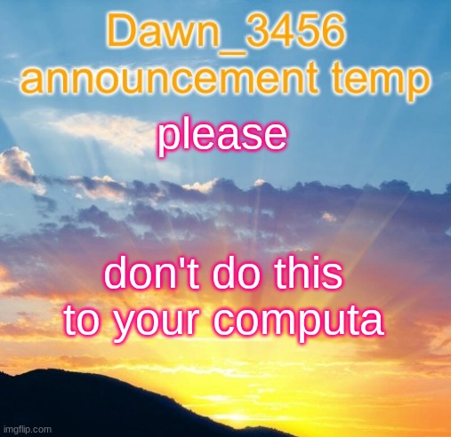 Dawn_3456 announcement | please; don't do this to your computa | image tagged in dawn_3456 announcement | made w/ Imgflip meme maker