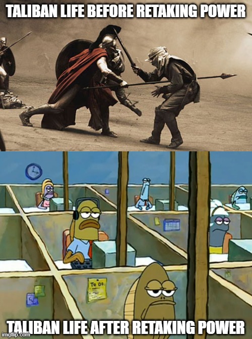The Situation In Afghanistan In A Nutshell | TALIBAN LIFE BEFORE RETAKING POWER; TALIBAN LIFE AFTER RETAKING POWER | image tagged in king leonidas,taliban,warrior,job,life,work | made w/ Imgflip meme maker