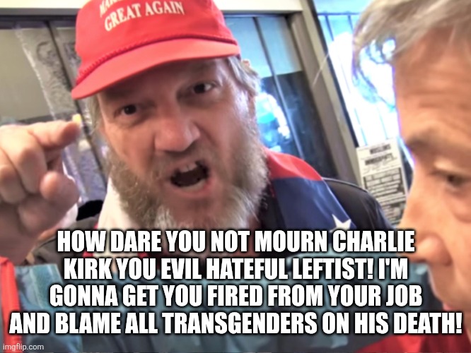 Conservatives are hypocritical to accuse people of being hateful and violent for not mourning Charlie Kirk | HOW DARE YOU NOT MOURN CHARLIE KIRK YOU EVIL HATEFUL LEFTIST! I'M GONNA GET YOU FIRED FROM YOUR JOB AND BLAME ALL TRANSGENDERS ON HIS DEATH! | image tagged in angry trump supporter,charlie kirk,conservative hypocrisy | made w/ Imgflip meme maker