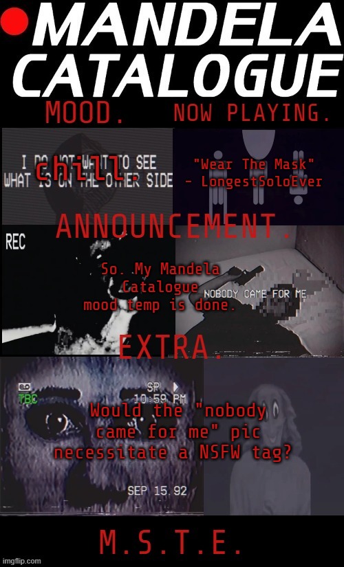 nsfw just in case it does | "Wear The Mask" - LongestSoloEver; chill. So. My Mandela Catalogue mood temp is done. Would the "nobody came for me" pic necessitate a NSFW tag? | image tagged in mikastartheeegon's mandela catalogue mood temp | made w/ Imgflip meme maker