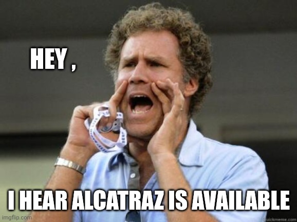 Yelling | HEY , I HEAR ALCATRAZ IS AVAILABLE | image tagged in yelling | made w/ Imgflip meme maker